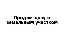 Продам дачу с земельным участком